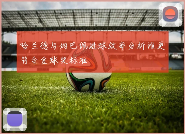 哈兰德与姆巴佩进球效率分析谁更符合金球奖标准