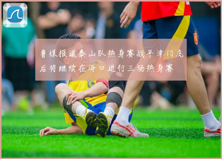 鲁媒报道泰山队热身赛战平津门虎后将继续在海口进行三场热身赛