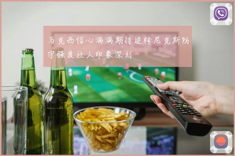 马克西信心满满期待逆转尼克斯防守强度让人印象深刻
