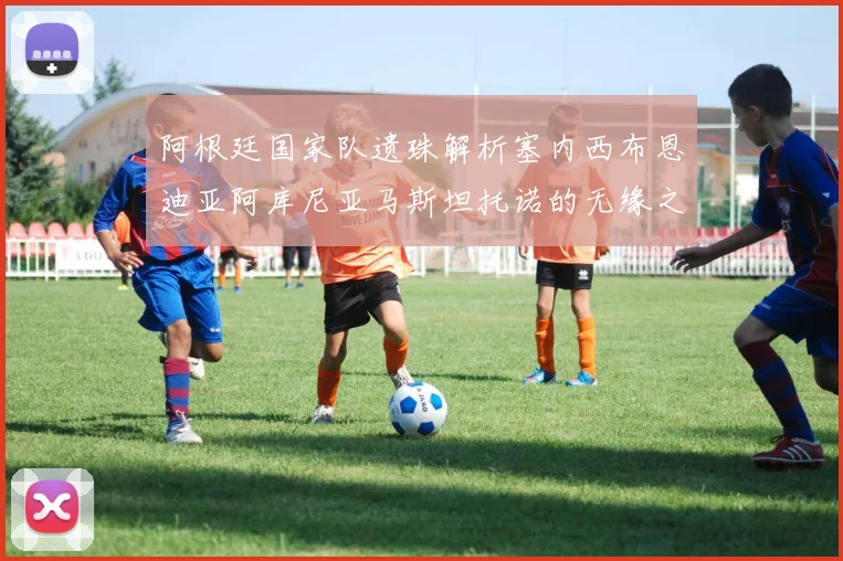 阿根廷国家队遗珠解析塞内西布恩迪亚阿库尼亚马斯坦托诺的无缘之路