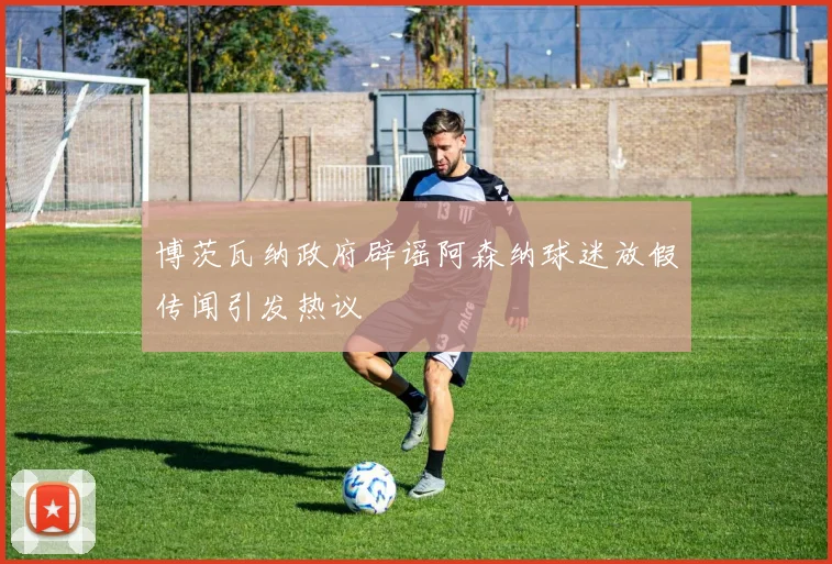 博茨瓦纳政府辟谣阿森纳球迷放假传闻引发热议