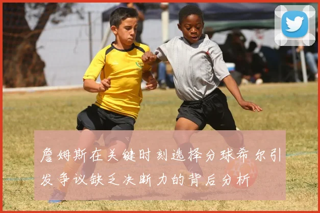 詹姆斯在关键时刻选择分球希尔引发争议缺乏决断力的背后分析