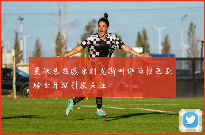 曼联总监威尔科克斯叫停马拉西亚转会计划引发关注
