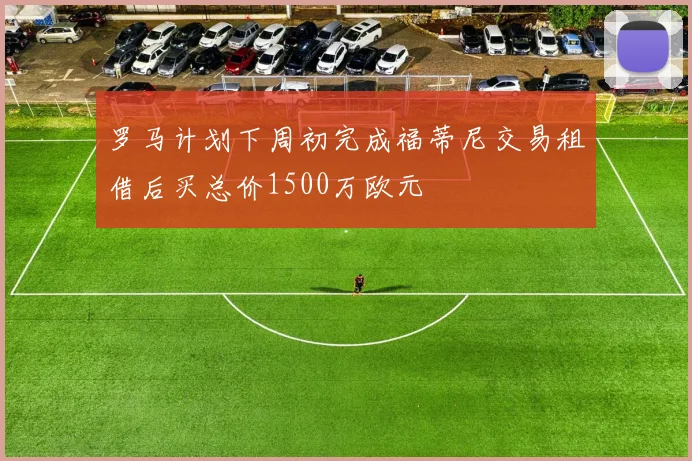 罗马计划下周初完成福蒂尼交易租借后买总价1500万欧元