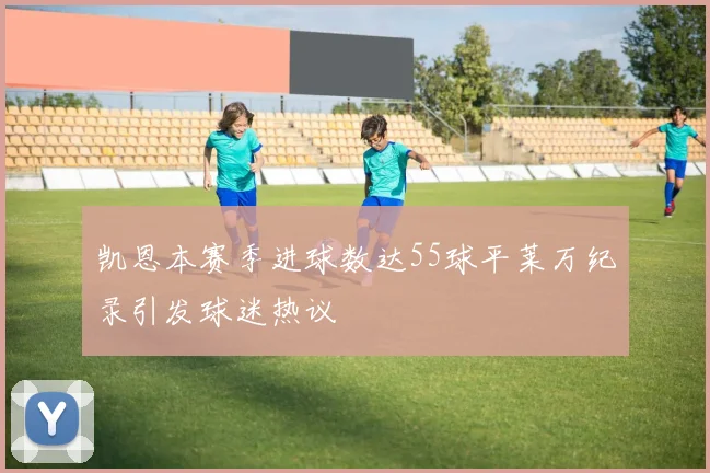 凯恩本赛季进球数达55球平莱万纪录引发球迷热议