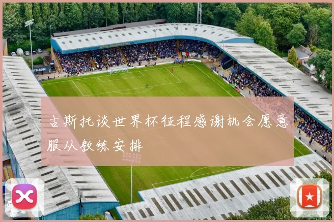古斯托谈世界杯征程感谢机会愿意服从教练安排