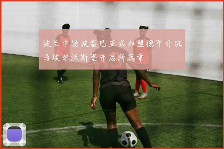 波兰中场波雷巴正式加盟德甲升班马埃尔沃斯堡开启新篇章