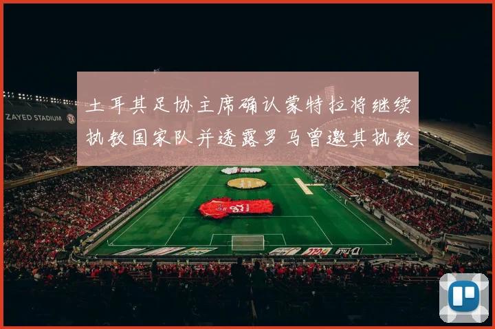 土耳其足协主席确认蒙特拉将继续执教国家队并透露罗马曾邀其执教