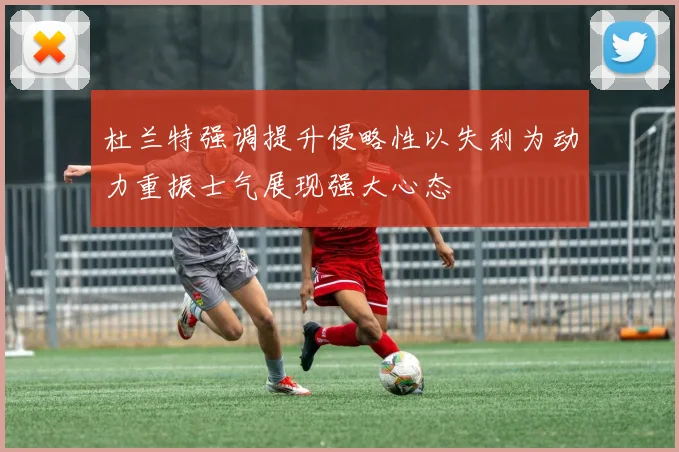 杜兰特强调提升侵略性以失利为动力重振士气展现强大心态