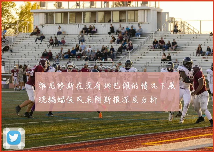 维尼修斯在没有姆巴佩的情况下展现蝙蝠侠风采阿斯报深度分析