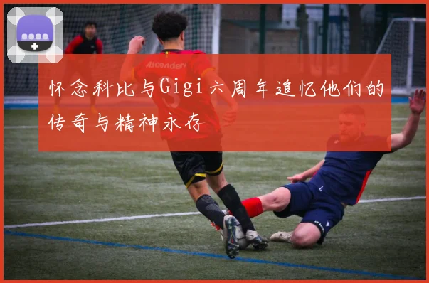 怀念科比与Gigi六周年追忆他们的传奇与精神永存