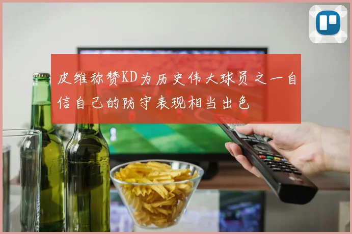 皮维称赞KD为历史伟大球员之一自信自己的防守表现相当出色
