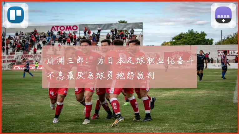 川渊三郎：为日本足球职业化奋斗不息最厌恶球员抱怨裁判